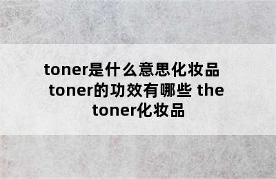 toner是什么意思化妆品   toner的功效有哪些 the toner化妆品